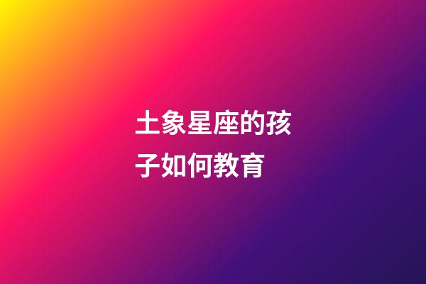 土象星座的孩子如何教育-第1张-星座运势-玄机派