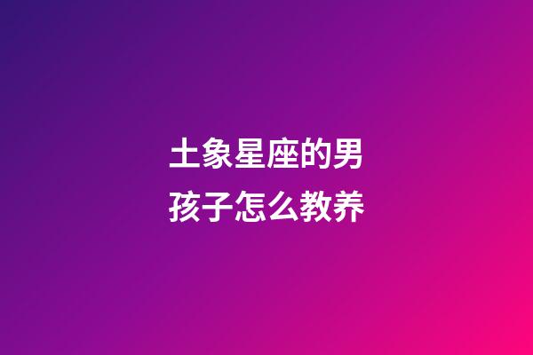 土象星座的男孩子怎么教养