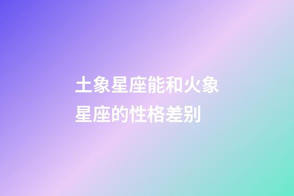 土象星座能和火象星座的性格差别-第1张-星座运势-玄机派