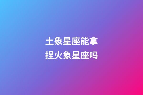 土象星座能拿捏火象星座吗-第1张-星座运势-玄机派