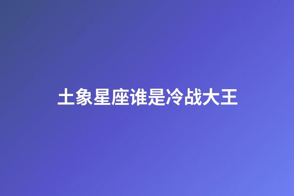 土象星座谁是冷战大王-第1张-星座运势-玄机派