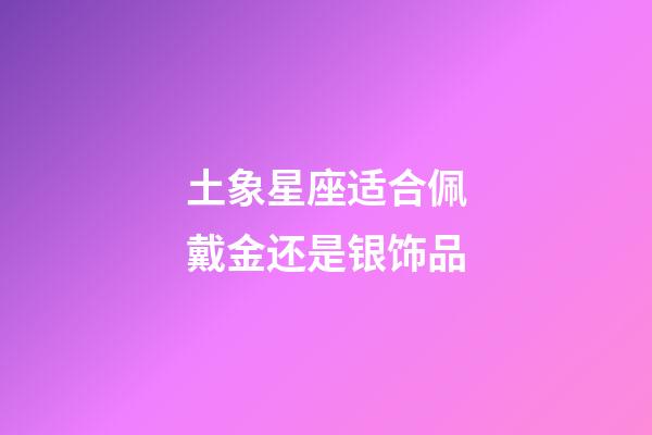 土象星座适合佩戴金还是银饰品-第1张-星座运势-玄机派
