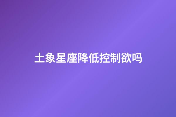 土象星座降低控制欲吗-第1张-星座运势-玄机派