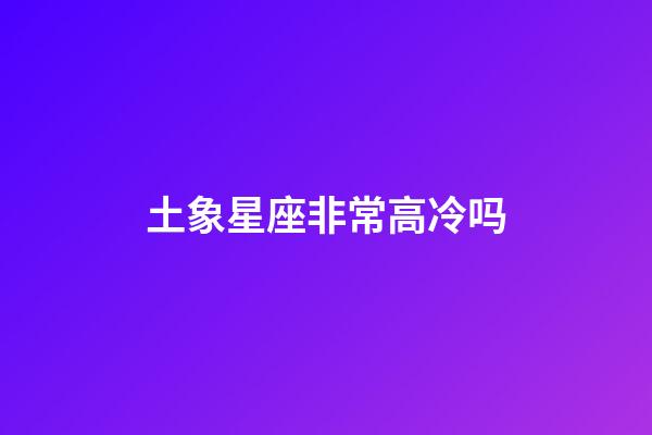 土象星座非常高冷吗-第1张-星座运势-玄机派