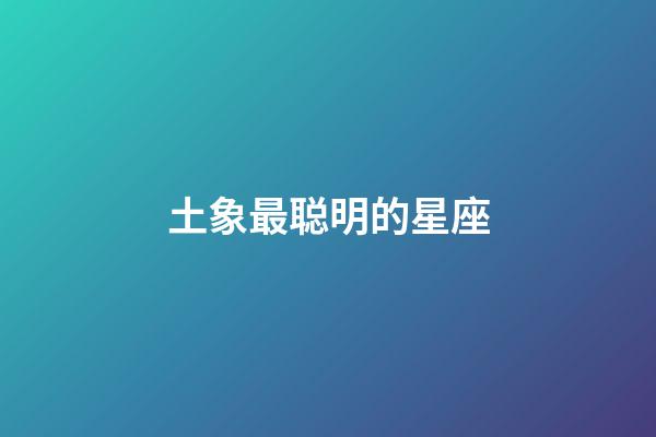 土象最聪明的星座-第1张-星座运势-玄机派