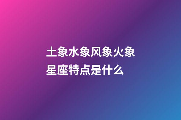 土象水象风象火象星座特点是什么-第1张-星座运势-玄机派