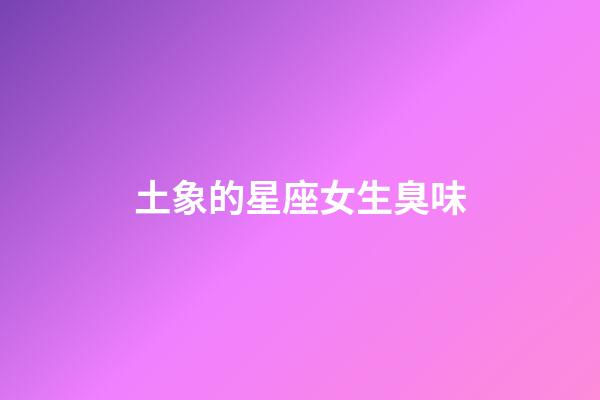 土象的星座女生臭味-第1张-星座运势-玄机派