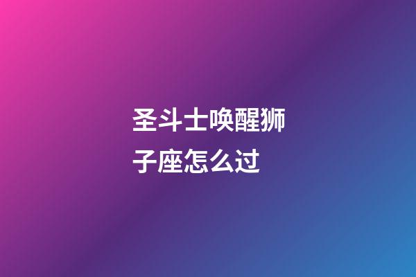 圣斗士唤醒狮子座怎么过-第1张-星座运势-玄机派