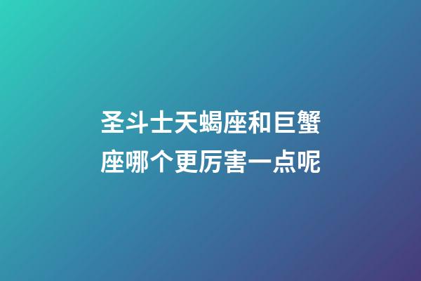 圣斗士天蝎座和巨蟹座哪个更厉害一点呢-第1张-星座运势-玄机派