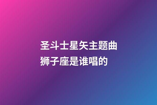 圣斗士星矢主题曲狮子座是谁唱的