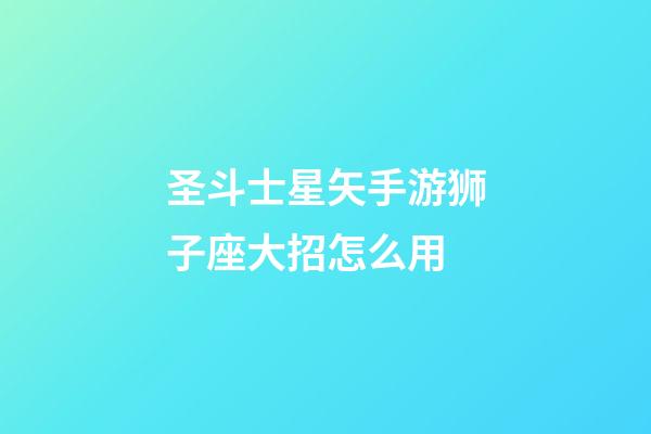 圣斗士星矢手游狮子座大招怎么用-第1张-星座运势-玄机派