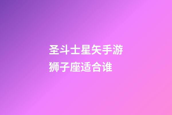 圣斗士星矢手游狮子座适合谁-第1张-星座运势-玄机派