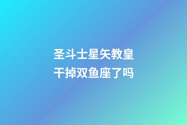 圣斗士星矢教皇干掉双鱼座了吗-第1张-星座运势-玄机派