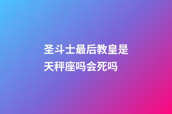 圣斗士最后教皇是天秤座吗会死吗-第1张-星座运势-玄机派