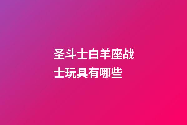 圣斗士白羊座战士玩具有哪些-第1张-星座运势-玄机派