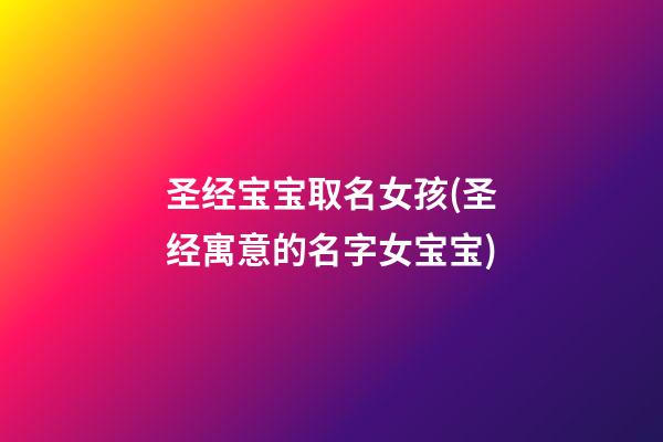 圣经宝宝取名女孩(圣经寓意的名字女宝宝)