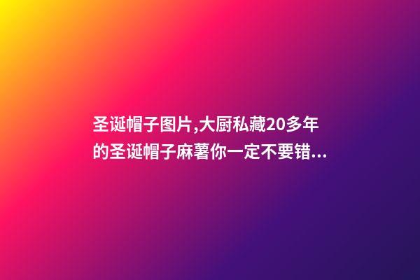 圣诞帽子图片,大厨私藏20多年的圣诞帽子麻薯你一定不要错过-第1张-观点-玄机派