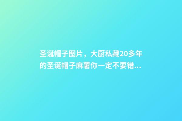 圣诞帽子图片，大厨私藏20多年的圣诞帽子麻薯你一定不要错过-第1张-观点-玄机派