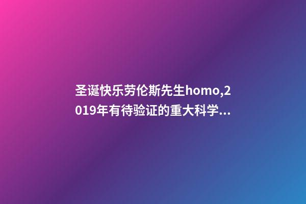 圣诞快乐劳伦斯先生homo,2019年有待验证的重大科学发现-第1张-观点-玄机派