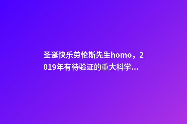 圣诞快乐劳伦斯先生homo，2019年有待验证的重大科学发现-第1张-观点-玄机派