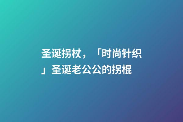 圣诞拐杖，「时尚针织」圣诞老公公的拐棍-第1张-观点-玄机派
