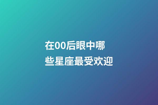 在00后眼中哪些星座最受欢迎-第1张-星座运势-玄机派