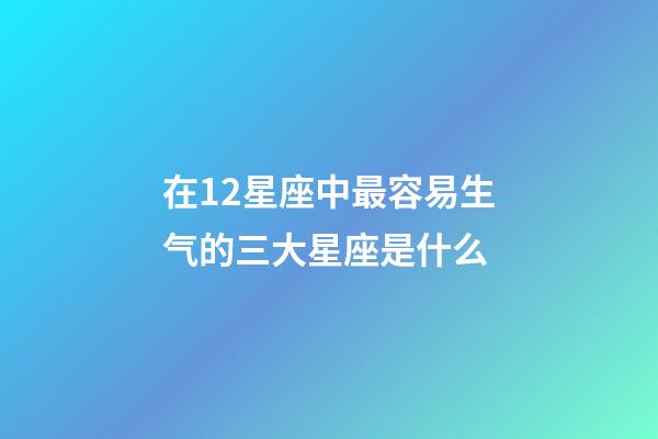 在12星座中最容易生气的三大星座是什么-第1张-星座运势-玄机派