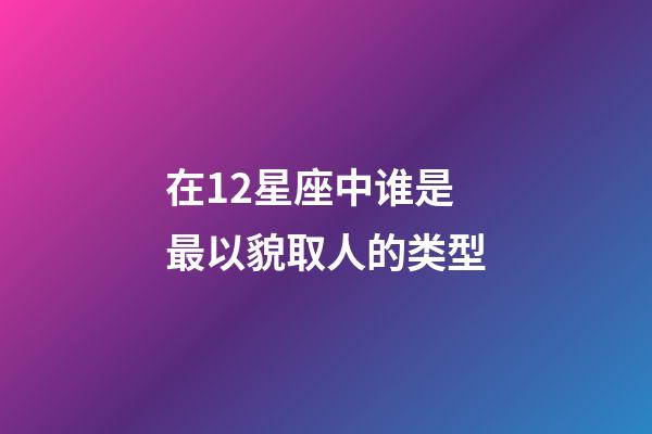 在12星座中谁是最以貌取人的类型-第1张-星座运势-玄机派