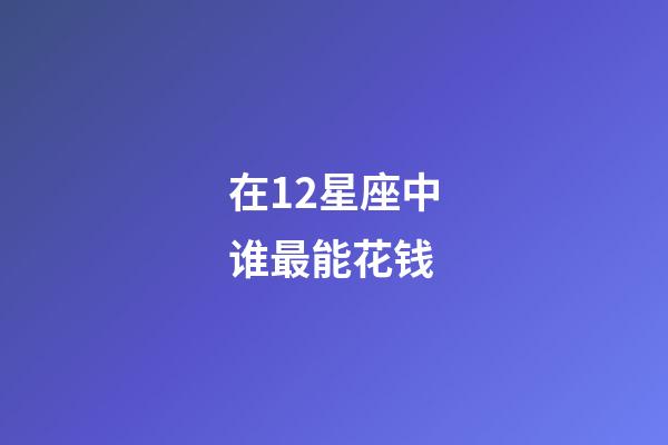 在12星座中谁最能花钱-第1张-星座运势-玄机派