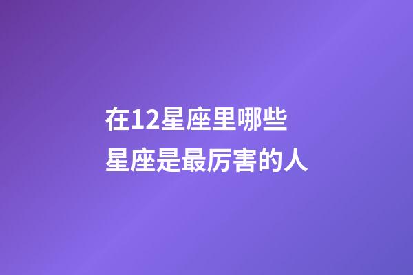 在12星座里哪些星座是最厉害的人-第1张-星座运势-玄机派