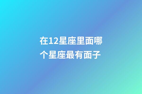 在12星座里面哪个星座最有面子-第1张-星座运势-玄机派