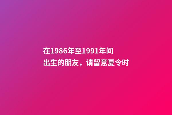 在1986年至1991年间出生的朋友，请留意夏令时