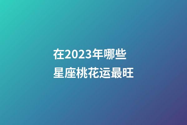 在2023年哪些星座桃花运最旺-第1张-星座运势-玄机派