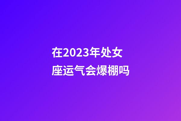 在2023年处女座运气会爆棚吗-第1张-星座运势-玄机派
