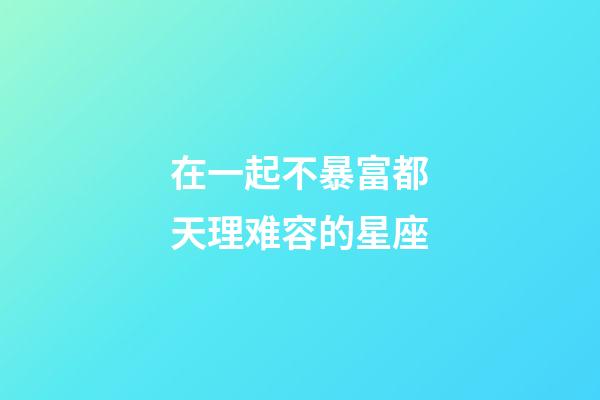 在一起不暴富都天理难容的星座-第1张-星座运势-玄机派