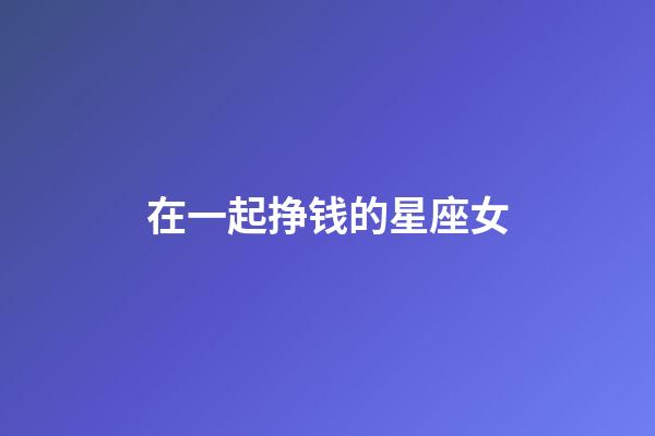 在一起挣钱的星座女-第1张-星座运势-玄机派