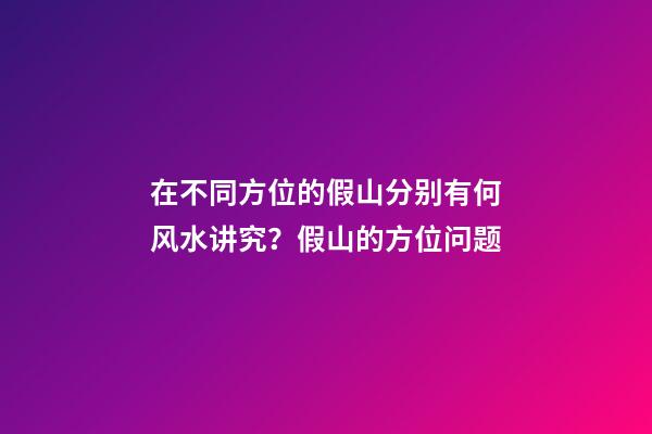 在不同方位的假山分别有何风水讲究？假山的方位问题