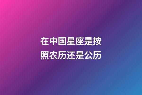 在中国星座是按照农历还是公历-第1张-星座运势-玄机派