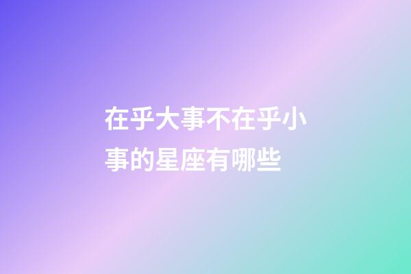 在乎大事不在乎小事的星座有哪些-第1张-星座运势-玄机派