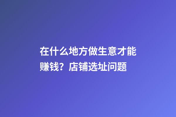 在什么地方做生意才能赚钱？店铺选址问题