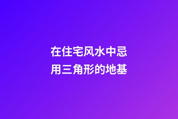 在住宅风水中忌用三角形的地基