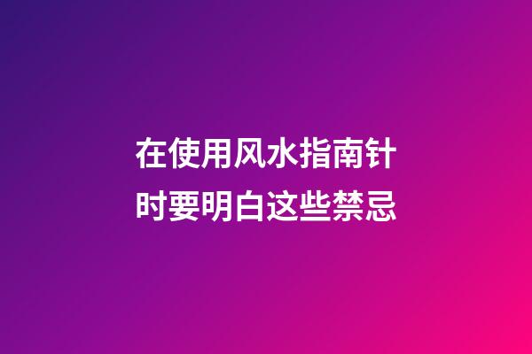 在使用风水指南针时要明白这些禁忌