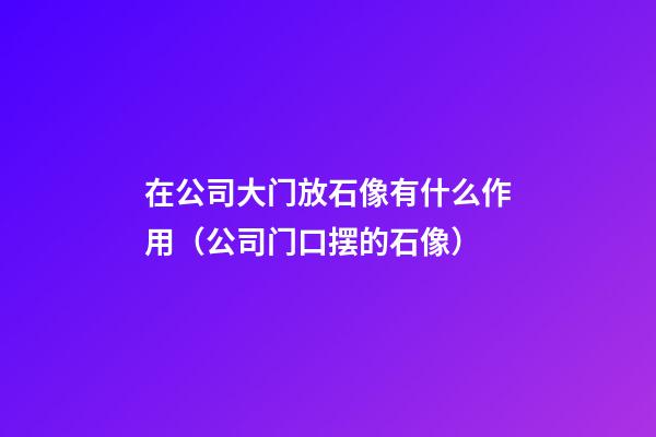 在公司大门放石像有什么作用（公司门口摆的石像）