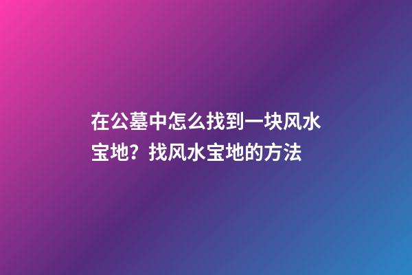 在公墓中怎么找到一块风水宝地？找风水宝地的方法