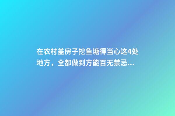 在农村盖房子挖鱼塘得当心这4处地方，全都做到方能百无禁忌！
