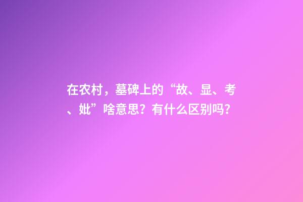 在农村，墓碑上的“故、显、考、妣”啥意思？有什么区别吗？