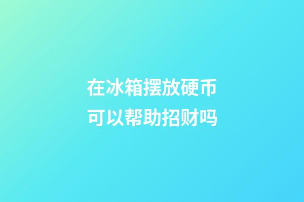 在冰箱摆放硬币可以帮助招财吗