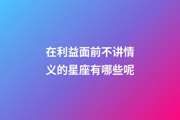 在利益面前不讲情义的星座有哪些呢-第1张-星座运势-玄机派