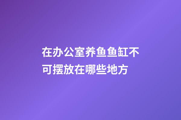 在办公室养鱼鱼缸不可摆放在哪些地方