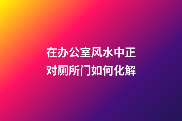 在办公室风水中正对厕所门如何化解?